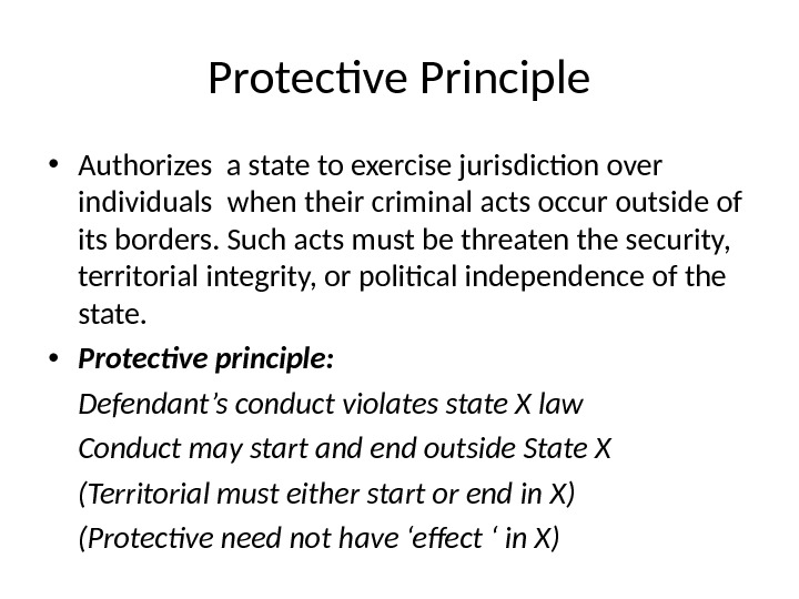 Protective Principle • Authorizes a state to exercise jurisdiction over individuals when their criminal acts occur