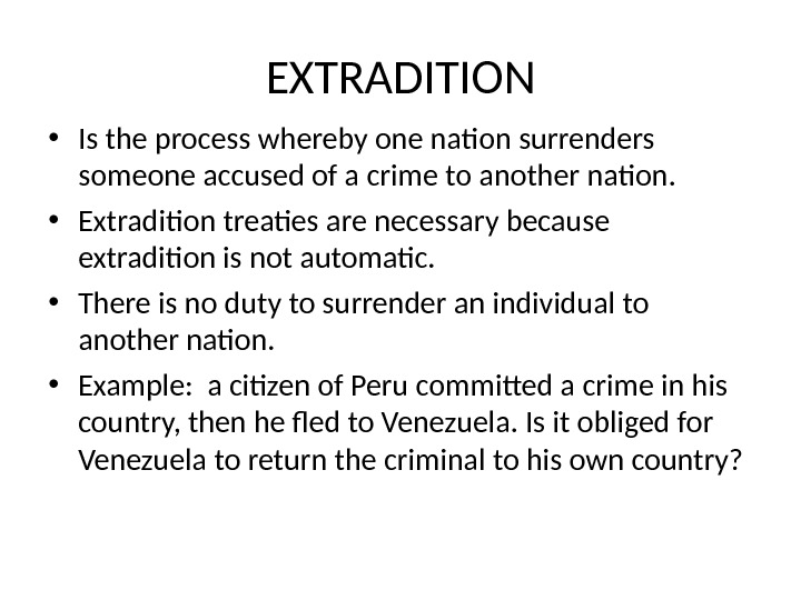 EXTRADITION • Is the process whereby one nation surrenders someone accused of a crime to another