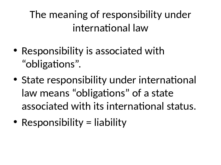 The meaning of responsibility under international law • Responsibility is associated with “obligations”.  • State