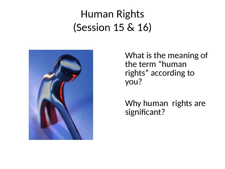 Human Rights (Session 15 & 16) What is the meaning of the term “human rights” according