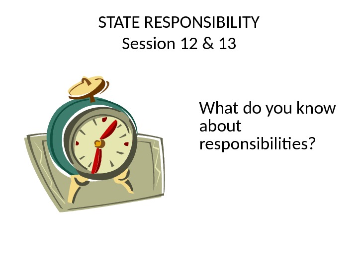 STATE RESPONSIBILITY Session 12 & 13 What do you know about responsibilities? 