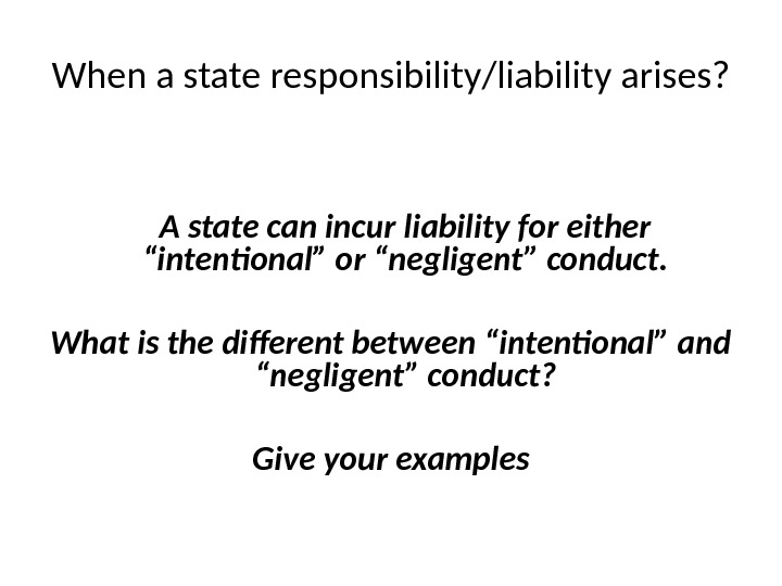 When a state responsibility/liability arises? A state can incur liability for either “intentional” or “negligent” conduct.