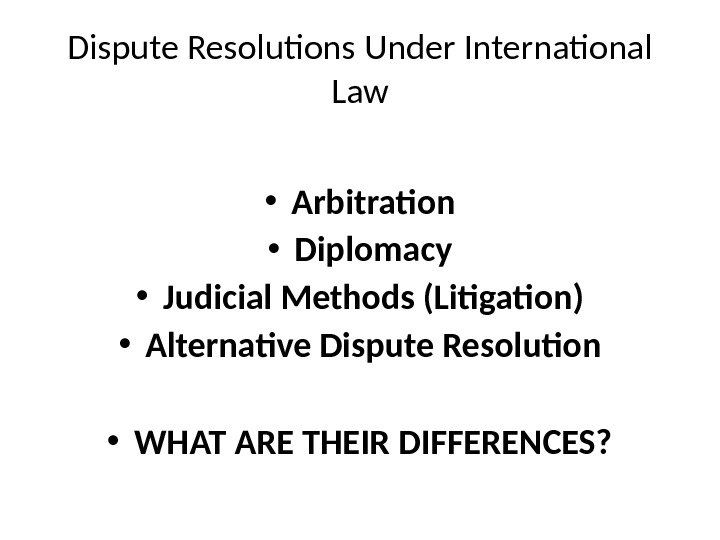 Dispute Resolutions Under International Law • Arbitration • Diplomacy • Judicial Methods (Litigation) • Alternative Dispute