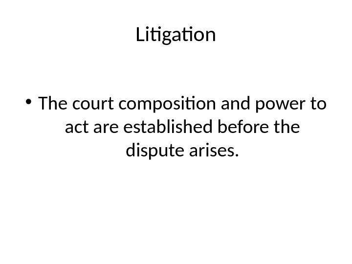 Litigation • The court composition and power to act are established before the dispute arises. 