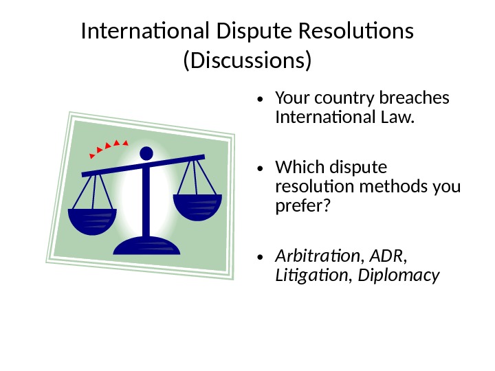 International Dispute Resolutions (Discussions) • Your country breaches International Law.  • Which dispute resolution methods