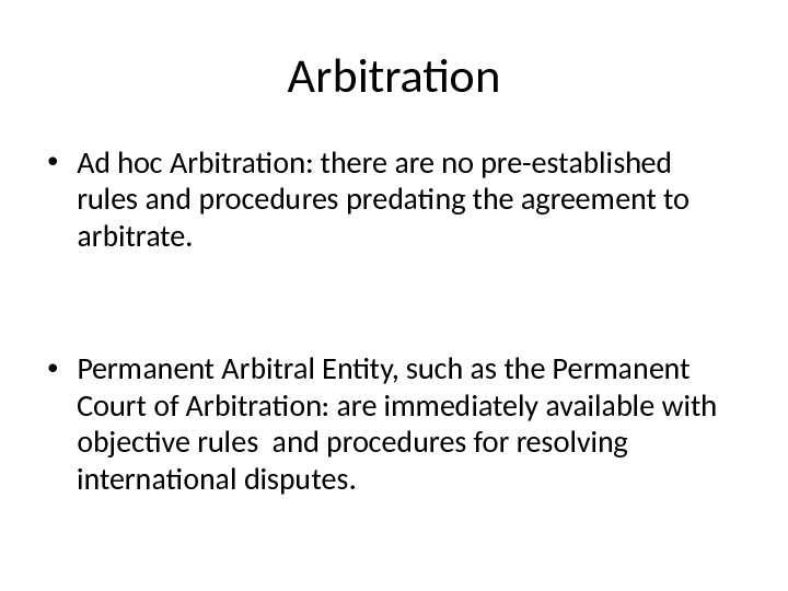 Arbitration • Ad hoc Arbitration: there are no pre-established rules and procedures predating the agreement to