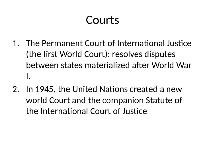 Courts 1. The Permanent Court of International Justice (the first World Court): resolves disputes between states