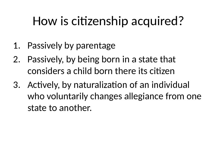 How is citizenship acquired? 1. Passively by parentage 2. Passively, by being born in a state