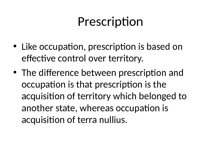 Prescription • Like occupation, prescription is based on effective control over territory.  • The difference
