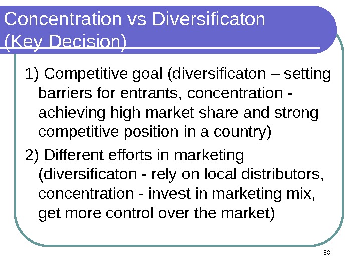 38 Concentration vs Diversificaton (Key Decision) 1) Competitive goal (diversificaton – setting barriers for entrants, concentration