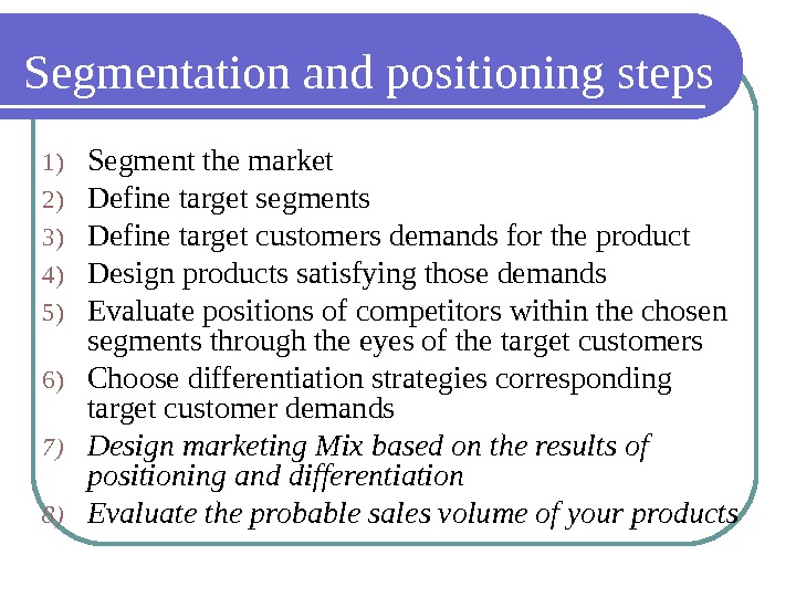 Segmentation and positioning steps 1) Segment the market 2) Define target segments 3) Define target customers