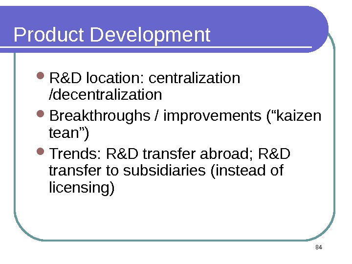 Product Development R&D location: centralization /decentralization Breakthroughs / improvements (“kaizen tean”) Trends: R&D transfer abroad; R&D