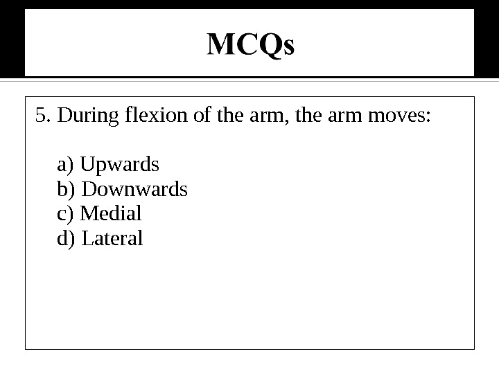 5. During flexion of the arm, the arm moves:  a) Upwards b) Downwards c) Medial