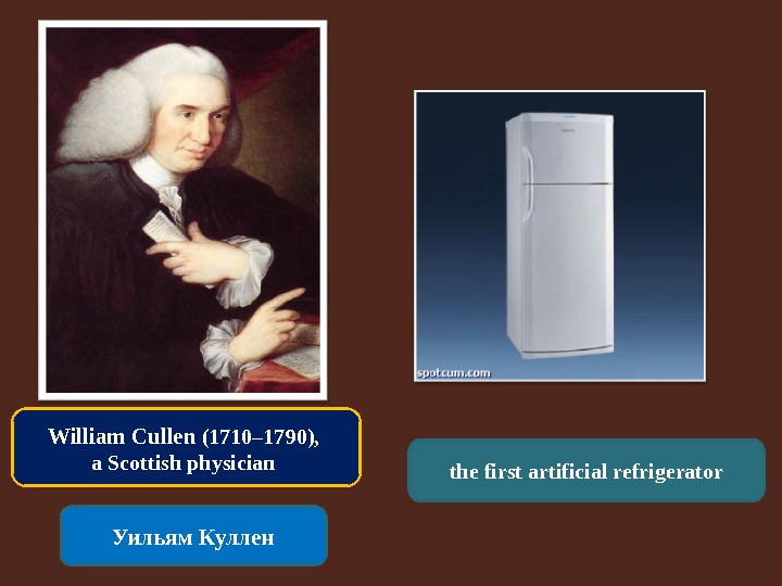 William Cullen (1710– 1790),  a Scottish physician Уильям Куллен the first artificial refrigerator 