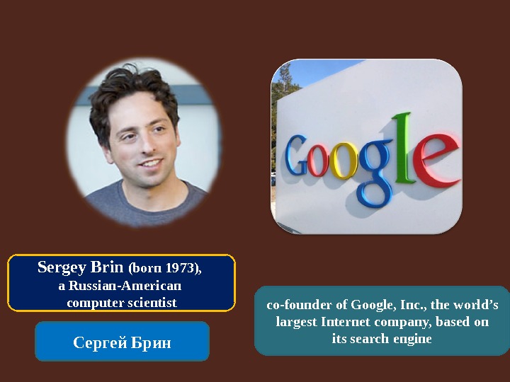 Sergey Brin (born 1973),  a Russian-American computer scientist Сергей Брин co-founder of Google, Inc. ,