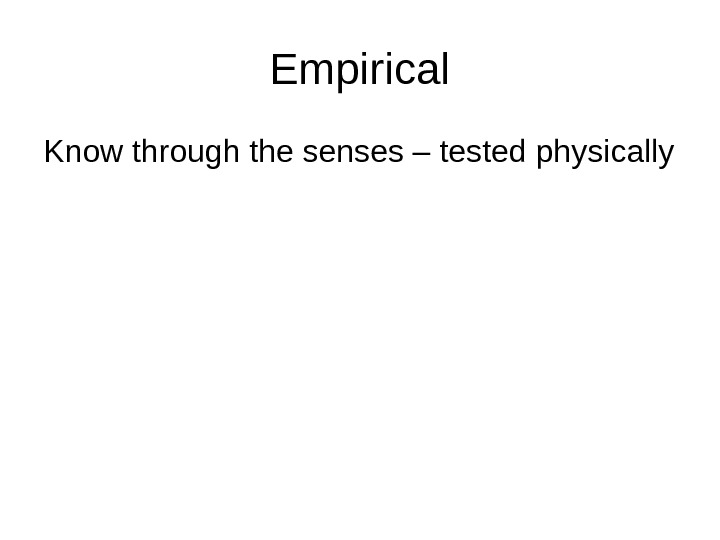   Empirical Know through the senses – tested physically 