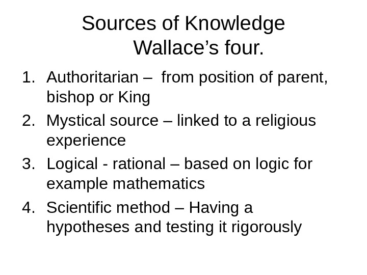   Sources of Knowledge Wallace’s four. 1. Authoritarian – from position of parent,  bishop