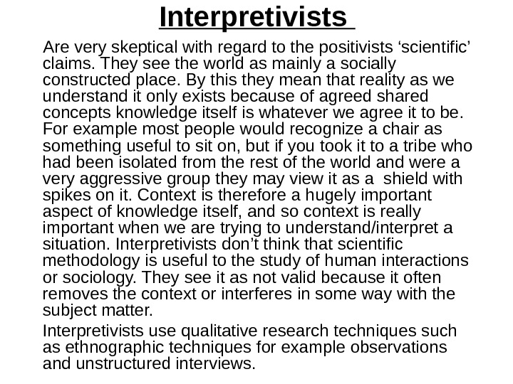   Interpretivists   Are very skeptical with regard to the positivists ‘scientific’ claims. They