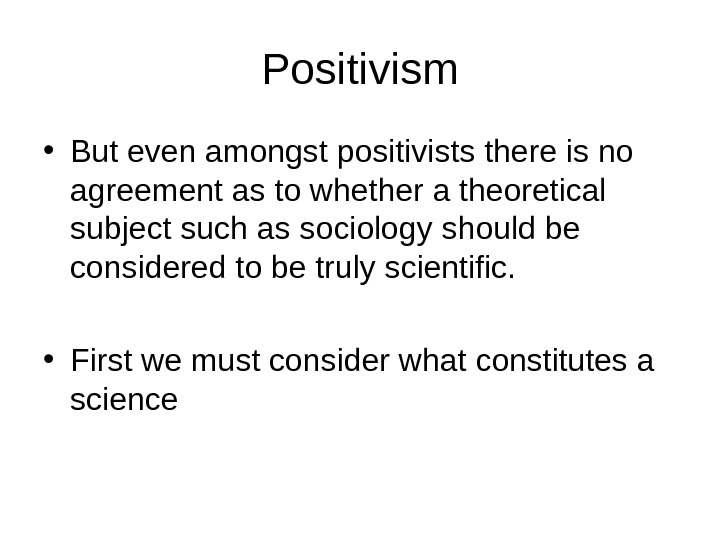   Positivism • But even amongst positivists there is no agreement as to whether a