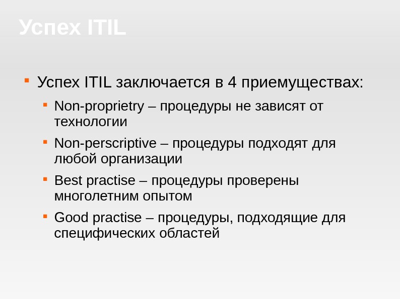 Успех ITIL заключается в 4 приемуществ ах:  Non-proprietry – процедуры не зависят от технологии Non-perscriptive