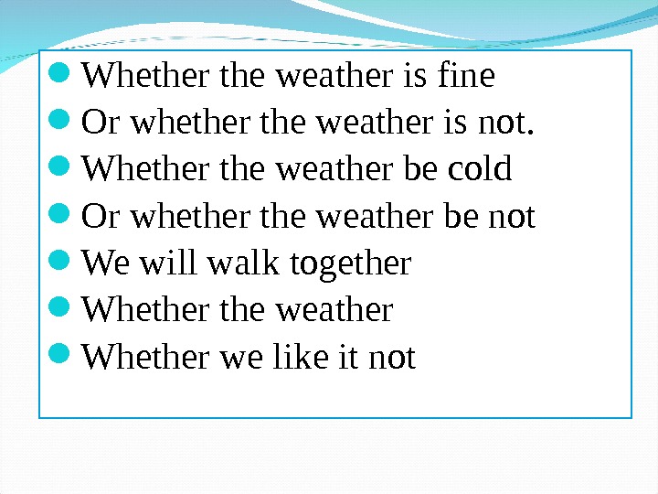  Whether the weather is fine Or whether the weather is not.  Whether the weather