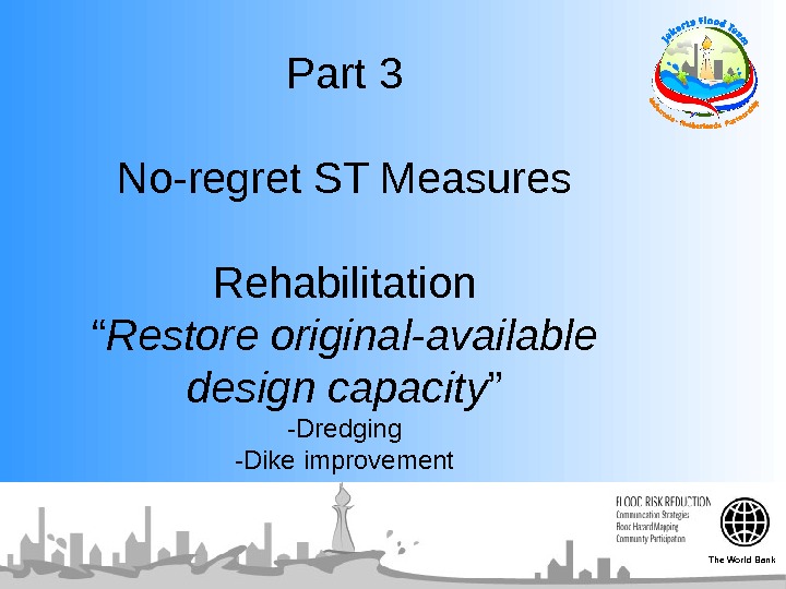  Part 3 No-regret ST Measures Rehabilitation “ Restore original-available design capacity ” -Dredging -Dike improvement