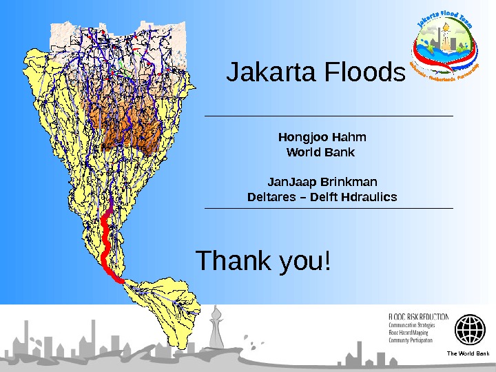  Jakarta Floods Hongjoo Hahm World Bank Jan. Jaap Brinkman Deltares – Delft Hdraulics Thank you!