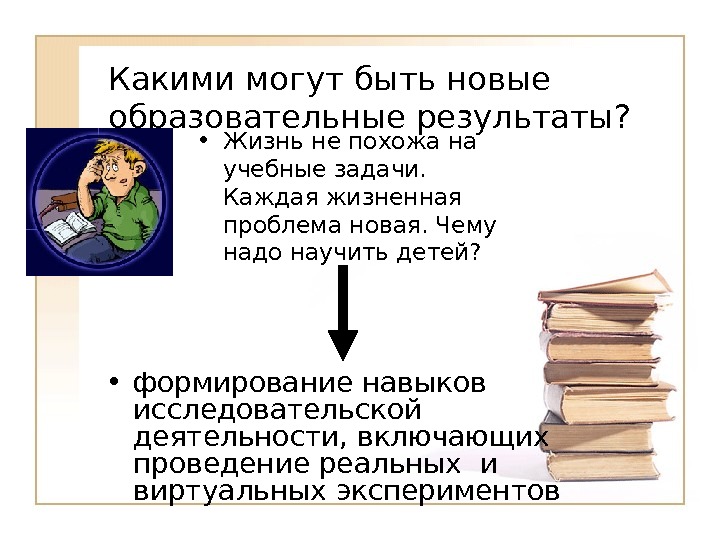 Какими могут быть новые образовательные результаты?•Жизнь не похожа на учебные задачи.  Каждая жизненная проблема новая. Чему надо научить детей?•формирование навыков исследовательской   