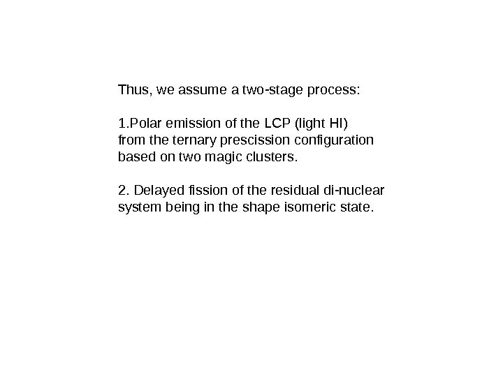 Thus, weassumeatwo-stageprocess: 1. Polaremissionofthe. LCP(light. HI) fromtheternaryprescissionconfiguration basedontwomagicclusters.  2. Delayedfissionoftheresidualdi-nuclear systembeingintheshapeisomericstate. 