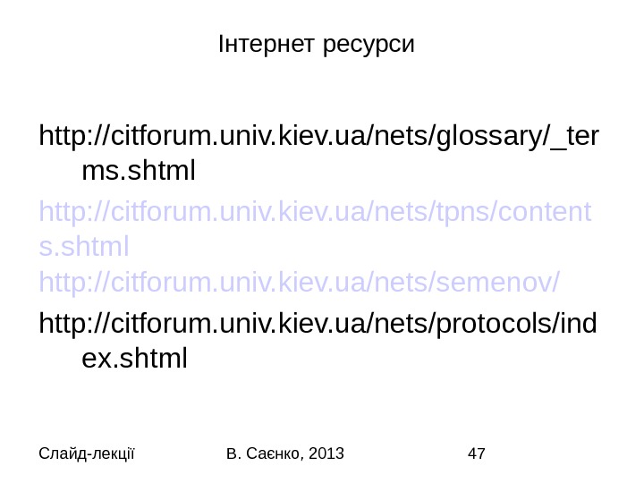 Слайд-лекції В. Саєнко, 2013 47Інтернет ресурси  http: //citforum. univ. kiev. ua/nets/glossary/_ter ms. shtml http: //citforum.