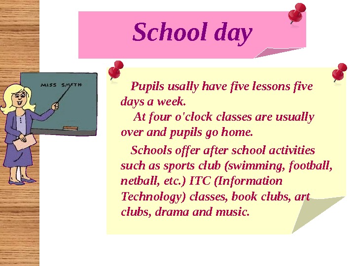 School day Pupils usally have five lessons five days a week.  At four o'clock classes