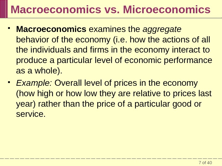 7 of 40 Macroeconomics vs. Microeconomics Macroeconomics examines the aggregate behavior of the economy (i. e.