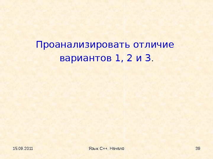 Проанализировать отличие вариантов 1, 2 и 3. 15. 09. 2011 Язык С++. Начало 39 