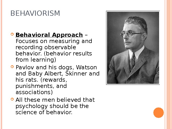 BEHAVIORISM Behavioral Approach – Focuses on measuring and recording observable behavior. (behavior results from learning) Pavlov
