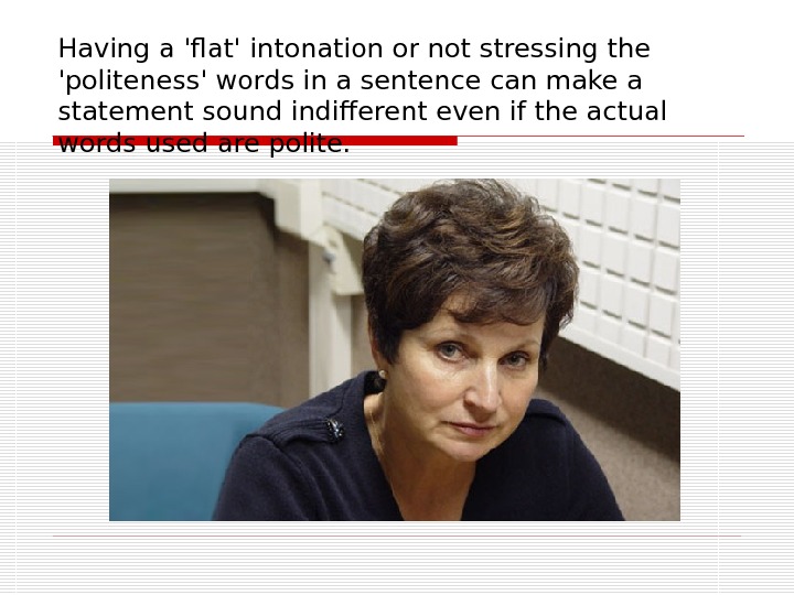 Having a 'flat' intonation or not stressing the 'politeness' words in a sentence can make a