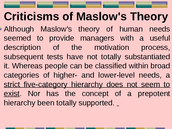   Criticisms of Maslow's Theory Although Maslow's theory of human needs seemed to provide managers