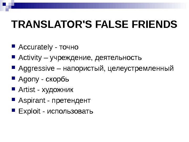 TRANSLATOR'S FALSE FRIENDS Accurately - точно Activity – учреждение, деятельность Aggressive – напористый, целеустремленный Agony -