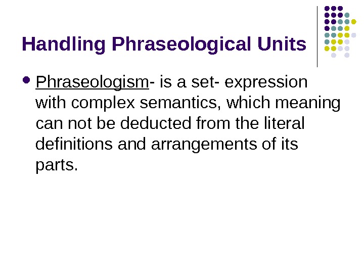 Handling Phraseological Units Phraseologism - is a set- expression with complex semantics, which meaning can not