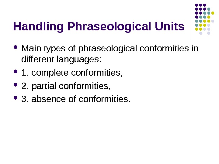 Handling Phraseological Units Main types of phraseological conformities in different languages:  1. complete conformities, 