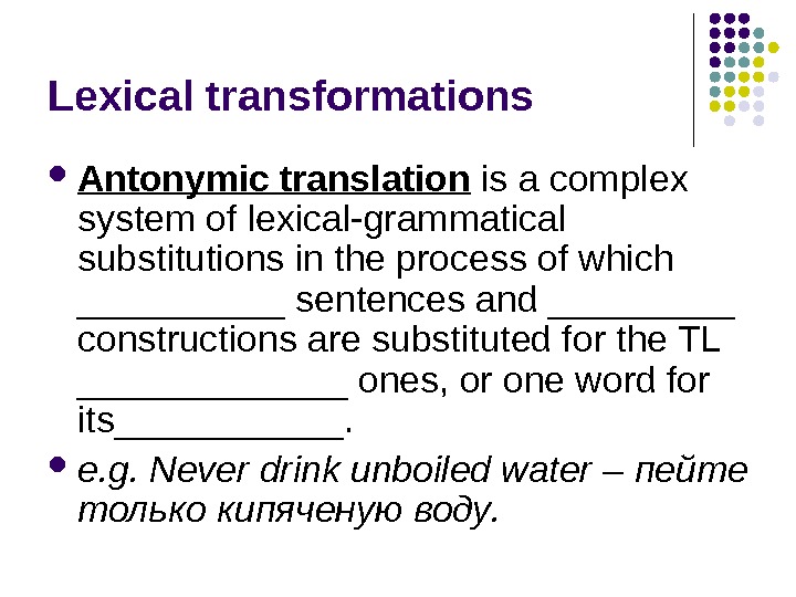 Lexical transformations Antonymic translation is a complex system of lexical-grammatical substitutions in the process of which