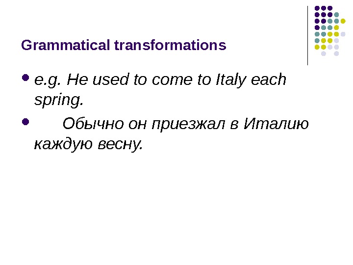 Grammatical transformations e. g. He used to come to Italy each spring.   Обычно он