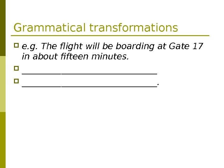 Grammatical transformations e. g. The flight will be boarding at Gate 17 in about fifteen minutes.