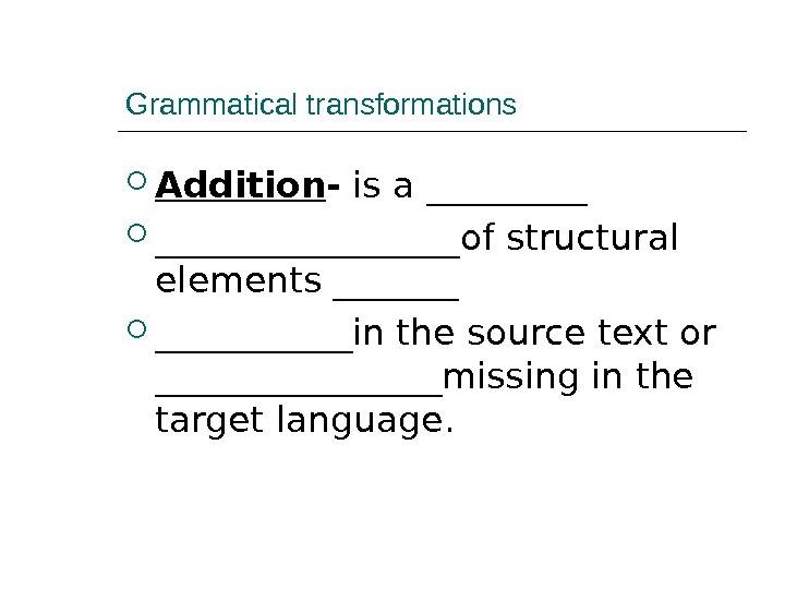 Grammatical transformations Addition - is a _____________of structural elements ___________in the source text or ________missing in