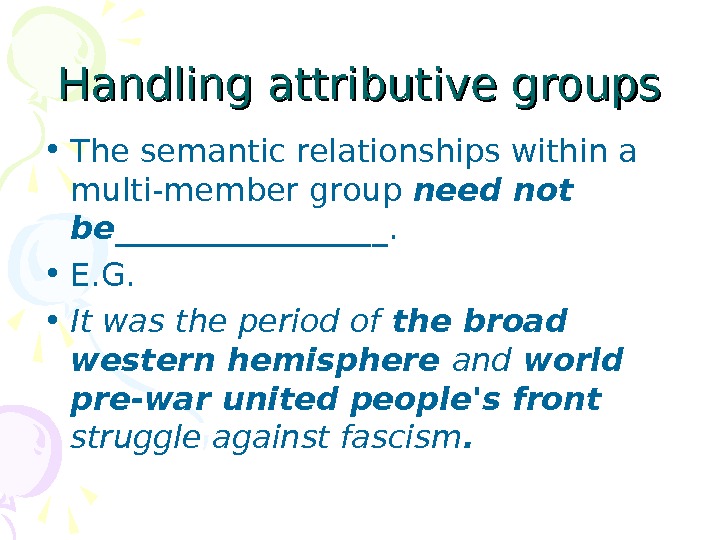   Handling attributive groups • The semantic relationships within a multi-member group need not be_________.