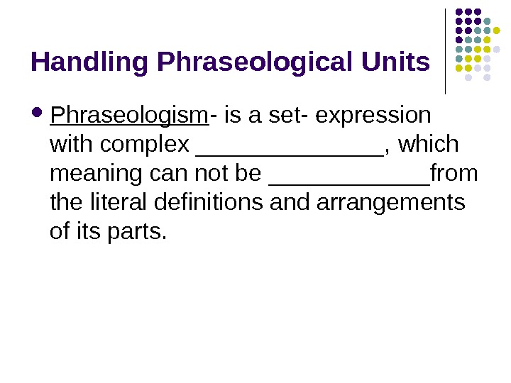   Handling Phraseological Units Phraseologism - is a set- expression with complex _______,  which