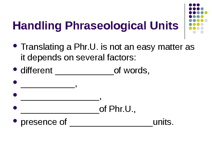   Handling Phraseological Units Translating a Phr. U. is not an easy matter as it