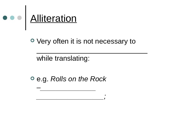Alliteration Very often it is not necessary to ______________ while translating:  e. g.  Rolls