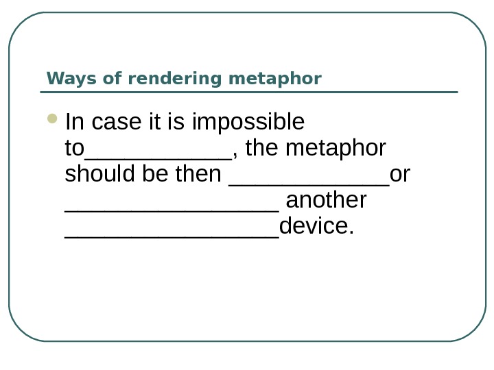 Ways of rendering metaphor In case it is impossible to______, the metaphor should be then ______or