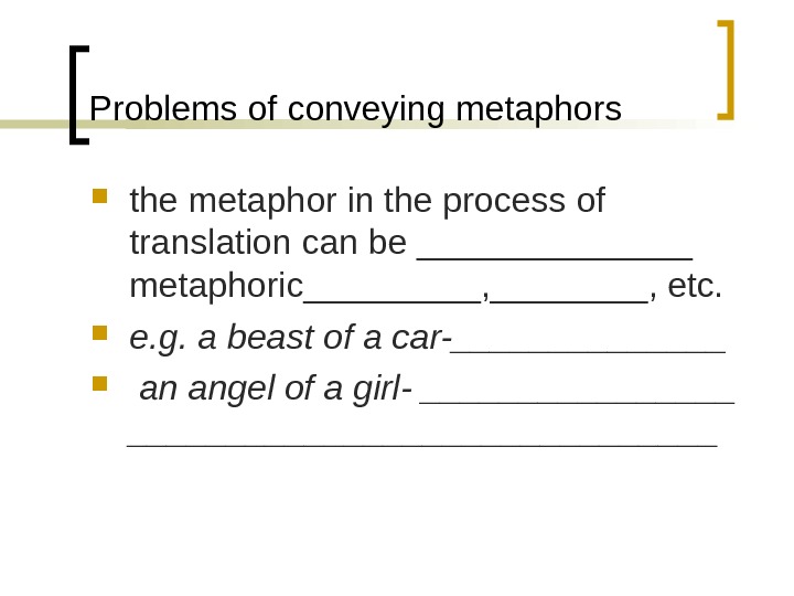 Problems of conveying metaphors the metaphor in the process of translation can be _______ metaphoric_____, etc.