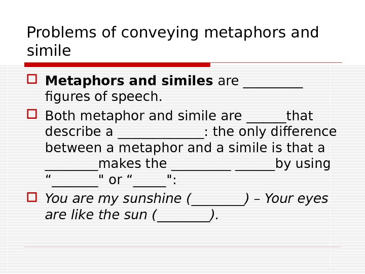 Problems of conveying metaphors and simile Metaphors and similes are _____ figures of speech. Both m